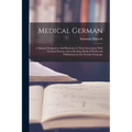 Medical German: A Manual Designed to Aid Physicians in Their Intercourse With German Patients and in Reading Medical Works and Publica