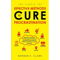 The Simple Yet Effective Methods to Cure Procrastination: Blueprint to Solving the Time Management Puzzle and Develop Habits Boosting Your Productivit