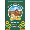 The Home Gardening Planner I Just Want To Work In My Garden And Hang Out With My Chicken: Yearly Garden Organizer with Garden Tips for Common Fruits a
