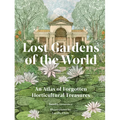 Lost Gardens of the World: An Atlas of Forgotten Horticultural Treasures