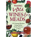 Making Wild Wines & Meads: 125 Unusual Recipes Using Herbs, Fruits, Flowers & More