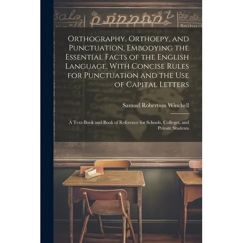 Orthography, Orthoepy, and Punctuation, Embodying the Essential Facts of the English Language, With Concise Rules for Punctuation and the use of Capit