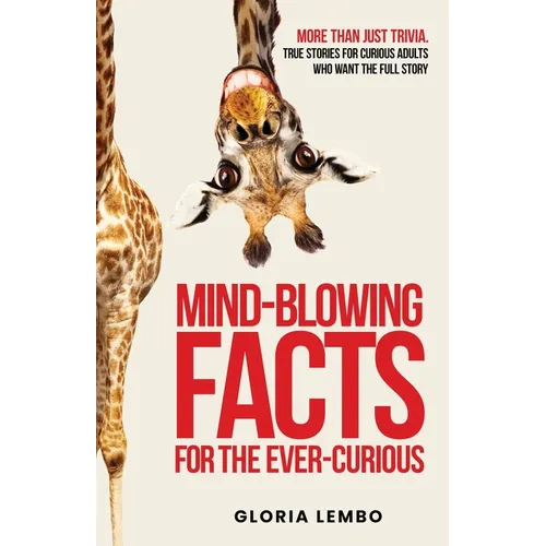Mind-Blowing Facts for the Ever-Curious: More Than Just Trivia. True Stories for Curious Adults Who Want the Full Story