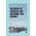 10 Steps to Achieve any Outcome You Desire!: Build a LIFE you LOVE to LIVE.