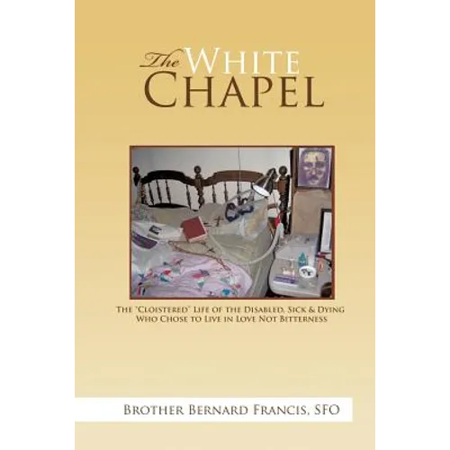 The White Chapel: The Cloistered Life of the Disabled, Sick & Dying Who Chose to Live in Love Not Bitterness