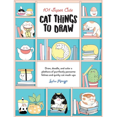 101 Super Cute Cat Things to Draw: Draw, Doodle, and Color a Plethora of Purrfectly Pawsome Felines and Quirky Cat Mash-Ups