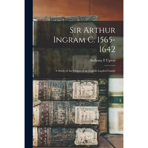 Sir Arthur Ingram C. 1565-1642; a Study of the Origns of an English Landed Family