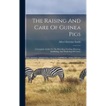 The Raising And Care Of Guinea Pigs: A Complete Guide To The Breeding, Feeding, Housing, Exhibiting And Marketing Of Cavies