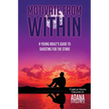 Motivate from Within: A Young Adult's Guide to Shooting for the Stars
