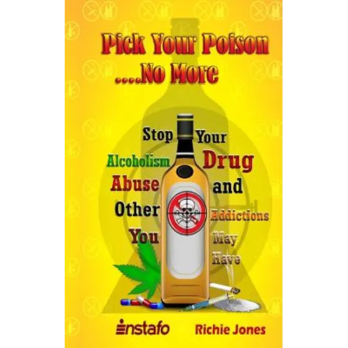Pick Your Poison...No More: Stop Your Alcoholism, Drug Abuse and Other Addictions You May Have