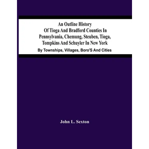 An Outline History Of Tioga And Bradford Counties In Pennsylvania, Chemung, Steuben, Tioga, Tompkins And Schuyler In New York: By Townships, Villages,