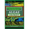 Beginners Guide to Growing Algae for Profit: From Microscopic Beginnings To Macroscopic Impact: Nurturing Algae Growth For A Greener Tomorrow