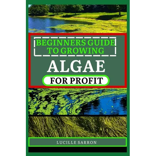 Beginners Guide to Growing Algae for Profit: From Microscopic Beginnings To Macroscopic Impact: Nurturing Algae Growth For A Greener Tomorrow