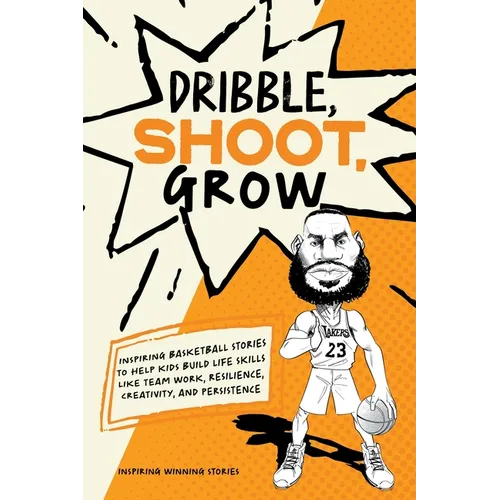 Dribble, Shoot, Grow: Inspiring Basketball Stories to Help Kids Build Life Skills Like Team Work, Resilience, Creativity, and Persistence