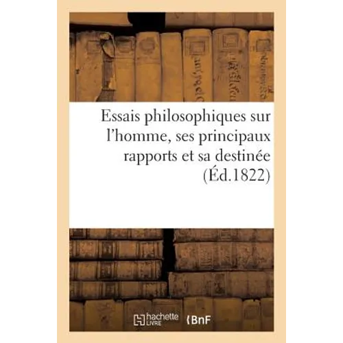 Essais Philosophiques Sur l'Homme, Ses Principaux Rapports Et Sa Destinée, Fondés Sur l'Expérience: Et La Raison, Suivis d'Observations Sur Le Beau, P