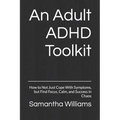 An Adult ADHD Toolkit: How to Not Just Cope With Symptoms, but Find Focus, Calm, and Success in Chaos