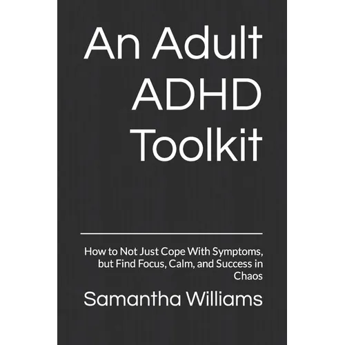 An Adult ADHD Toolkit: How to Not Just Cope With Symptoms, but Find Focus, Calm, and Success in Chaos