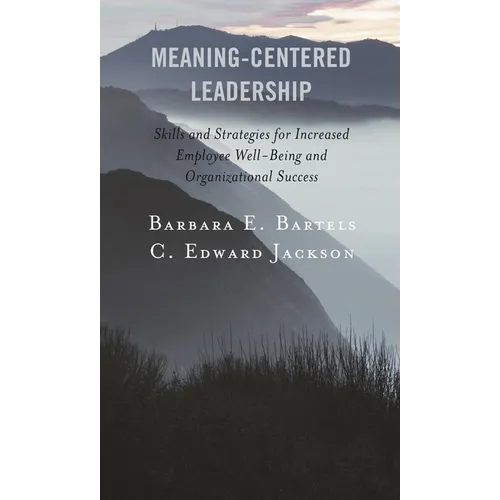 Meaning-Centered Leadership: Skills and Strategies for Increased Employee Well-Being and Organizational Success
