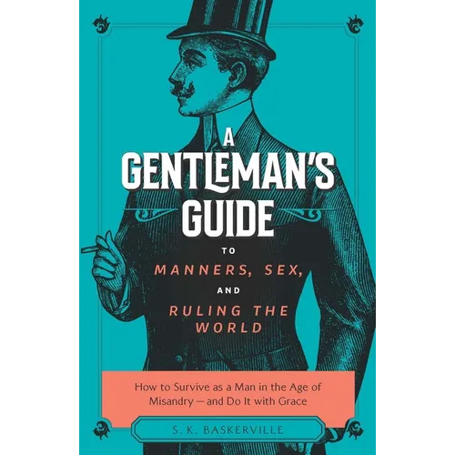 The Gentleman's Guide to Manners, Sex, and Ruling the World: How to Survive as a Man in the Age of Misandry- And Do So with Grace