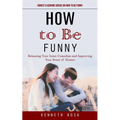 How to Be Funny: Honest & Genuine Advice on How to Be Funny (Releasing Your Inner Comedian and Improving Your Sense of Humor)