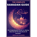 The Complete Ramadan Guide: The Comprehensive Guide For Making Most Out Of The Holy Month Of Ramadan