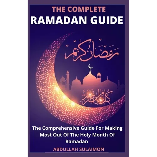 The Complete Ramadan Guide: The Comprehensive Guide For Making Most Out Of The Holy Month Of Ramadan