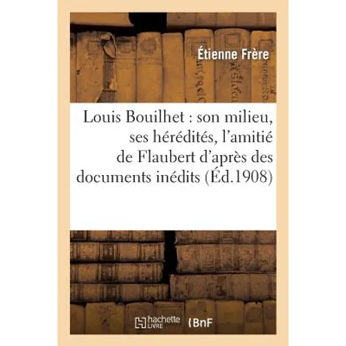 Louis Bouilhet: Son Milieu, Ses Hérédités, l'Amitié de Flaubert d'Après Des Documents Inédits