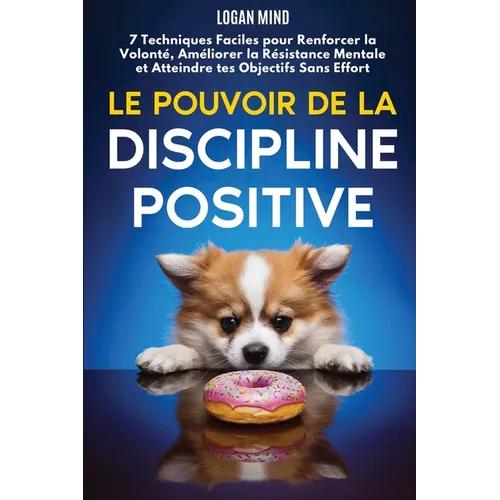 Le Pouvoir de la Discipline Positive: 7 Techniques Faciles pour Renforcer la Volonté, Améliorer la Résistance Mentale et Atteindre tes Objectifs Sans