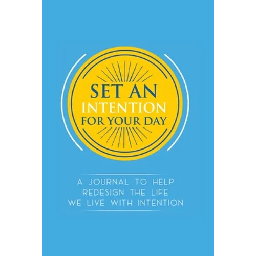 Set an Intention For Your Day - A Journal To Help Redesign the Life We Live with Intention: A Journal To Help Redesign the Life We Live with Intention
