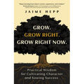 Grow. Grow Right. Grow Right Now.: Practical Wisdom for Cultivating Character and Sowing Success
