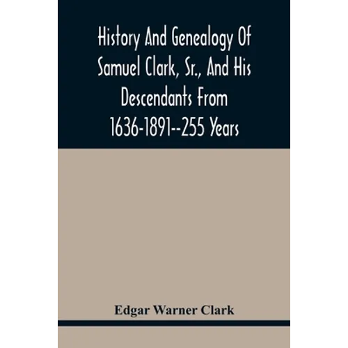 History And Genealogy Of Samuel Clark, Sr., And His Descendants From 1636-1891--255 Years