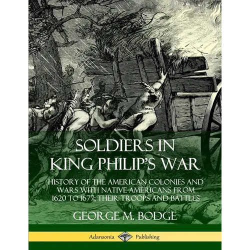 Soldiers in King Philip's War: History of the American Colonies and Wars with Native Americans from 1620 to 1677; Their Troops and Battles - Paperback