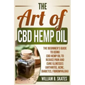 The Art of CBD Hemp Oil: The Beginner's Guide to Using CBD Hemp Oil to Reduce Pain and Cure Illnesses (Arthritis, Acne, Diabetes, Fibromyalgia)