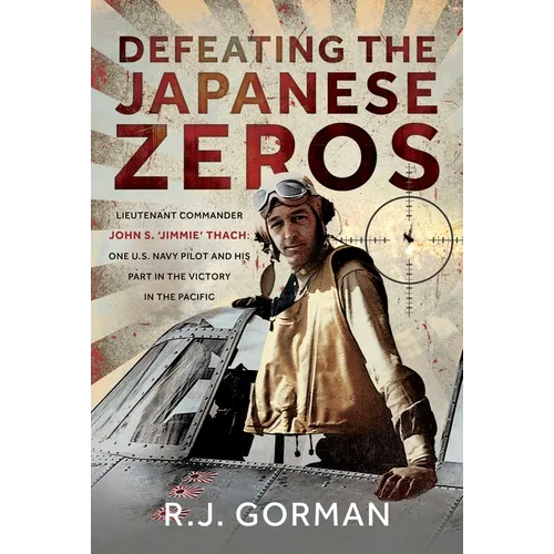 Defeating the Japanese Zeros: Lieutenant Commander John S. 'Jimmie' Thach: One U.S. Navy Pilot and His Part in the Victory in the Pacific