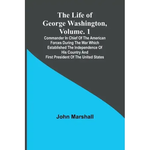 The Life of George Washington, Volume. 1: Commander in Chief of the American Forces During the War which Established the Independence of his Country a