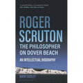 Roger Scruton: The Philosopher on Dover Beach: An Intellectual Biography