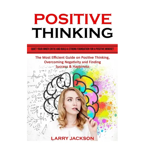 Positive Thinking: Quiet Your Inner Critic and Build a Strong Foundation for a Positive Mindset (The Most Efficient Guide on Positive Thinking, Overco