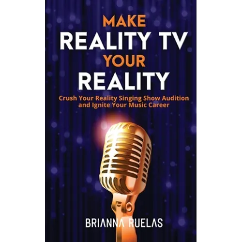 Make Reality TV Your Reality: Crush Your Reality Singing Show Audition and Ignite Your Music Career