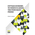 Cottage Economy, To Which Is Added The Poor Man s Friend: Information Relative To The Brewing Of Beer, Making Of Bread, Keeping Of Cows, Pigs, Bees, E
