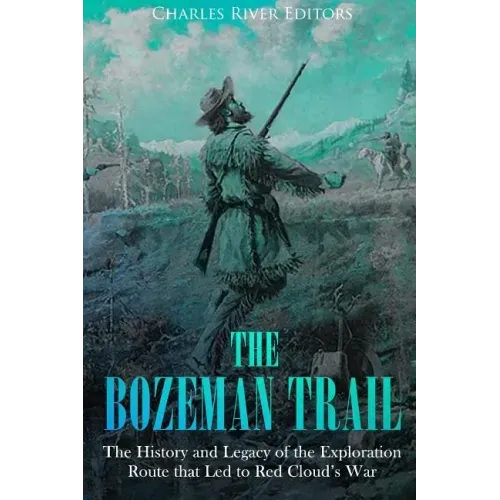 The Bozeman Trail: The History and Legacy of the Exploration Route that Led to Red Cloud's War