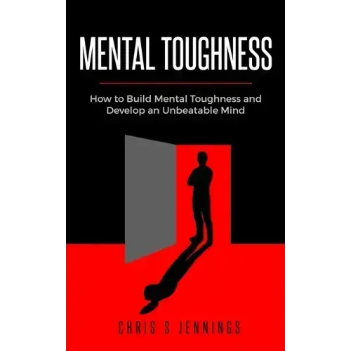 Mental Toughness: How to Build Mental Toughness and Develop an Unbeatable Mind