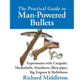 The Practical Guide to Man-powered Bullets: Experiments with Catapults, Musketballs, Stonebows, Blowpipes, Big Airguns and Bullet Bows