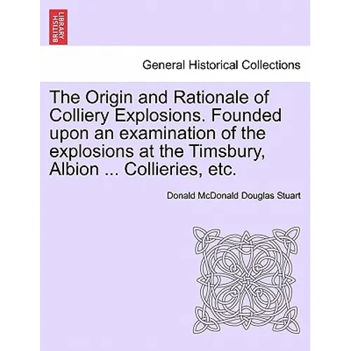 The Origin and Rationale of Colliery Explosions. Founded Upon an Examination of the Explosions at the Timsbury, Albion ... Collieries, Etc.