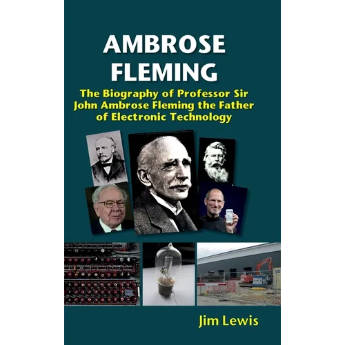 Ambrose Fleming: The Biography of Professor Sir John Ambrose Fleming, the Father of Electronic Technology