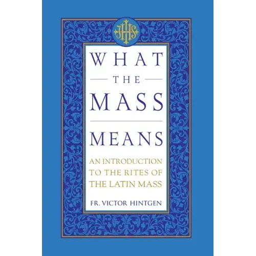 What the Mass Means: An Introduction to the Rites and Prayers of the Latin Mass