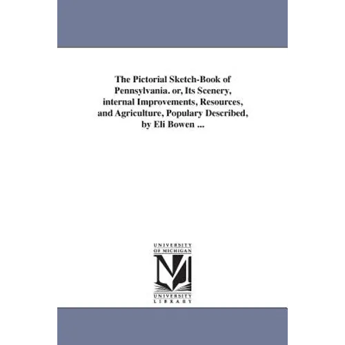 The Pictorial Sketch-Book of Pennsylvania. or, Its Scenery, internal Improvements, Resources, and Agriculture, Populary Described, by Eli Bowen ...
