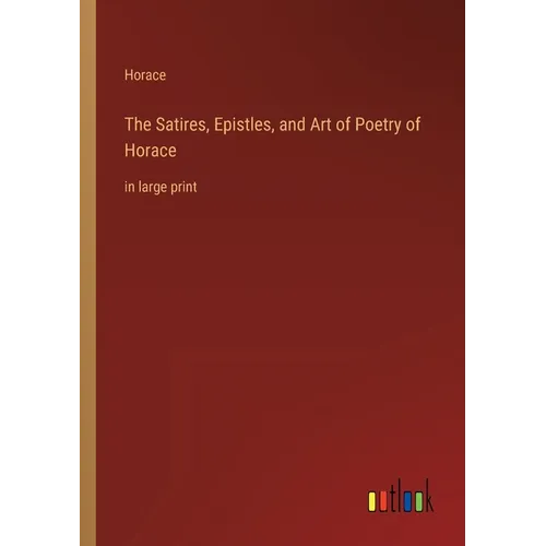 The Satires, Epistles, and Art of Poetry of Horace: in large print
