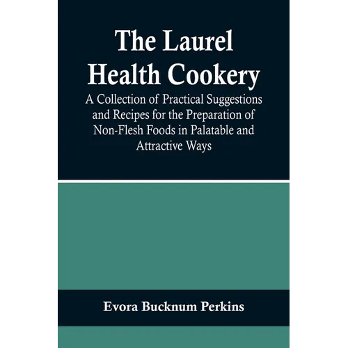 The Laurel Health Cookery; A Collection of Practical Suggestions and Recipes for the Preparation of Non-Flesh Foods in Palatable and Attractive Ways