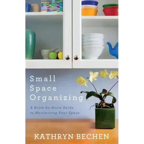 Small Space Organizing: A Room-By-Room Guide to Maximizing Your Space