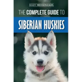 The Complete Guide to Siberian Huskies: Finding, Preparing For, Training, Exercising, Feeding, Grooming, and Loving your new Husky Puppy